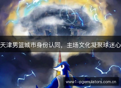 天津男篮城市身份认同，主场文化凝聚球迷心